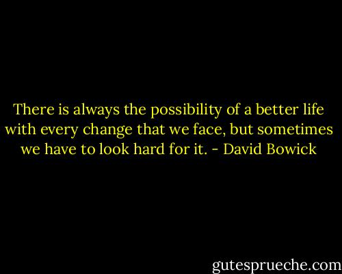 There is always the possibility of a better life with every change that we face, but sometimes we have to look hard for it. - David Bowick