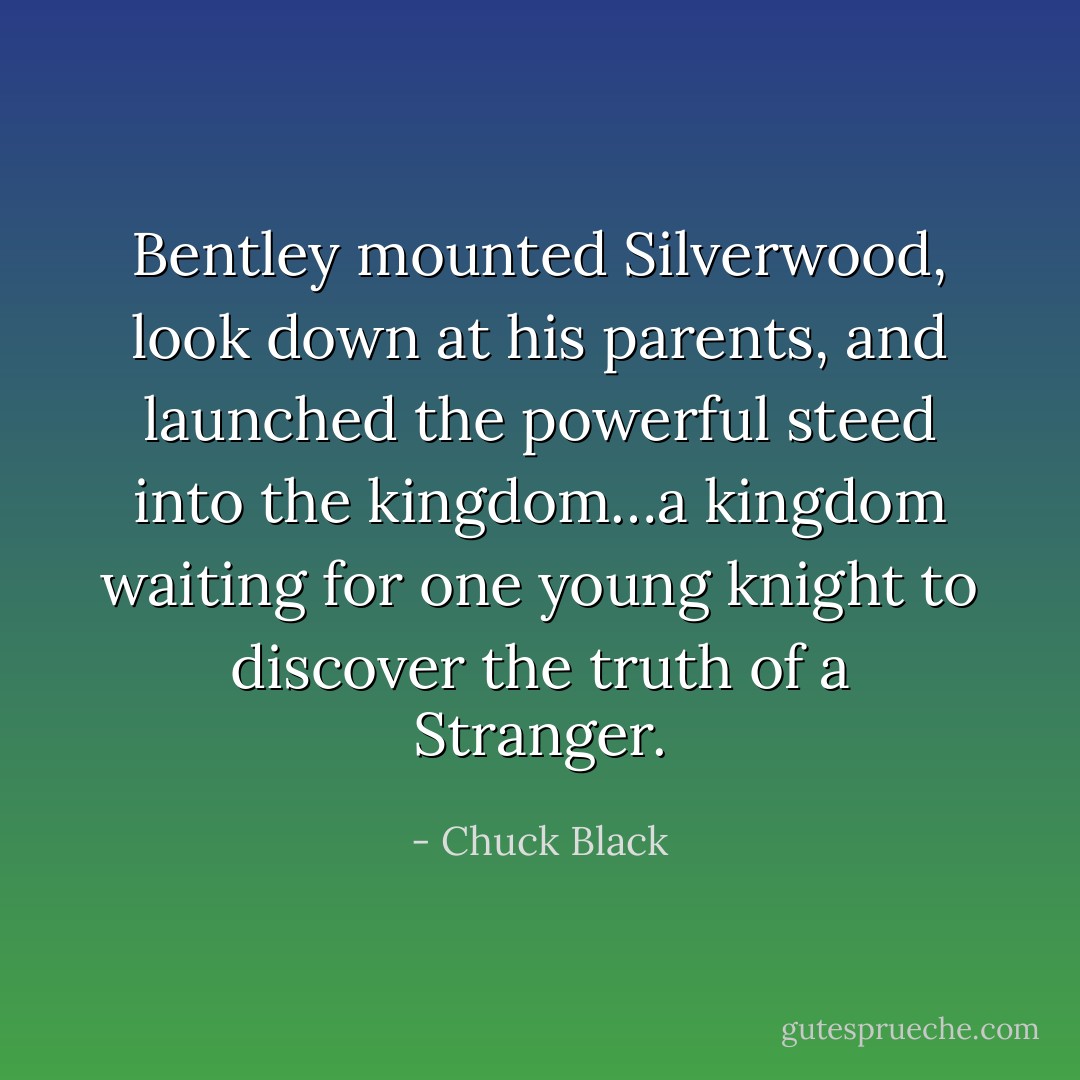 Bentley mounted Silverwood, look down at his parents, and launched the powerful steed into the kingdom…a kingdom waiting for one young knight to discover the truth of a Stranger. - Chuck Black