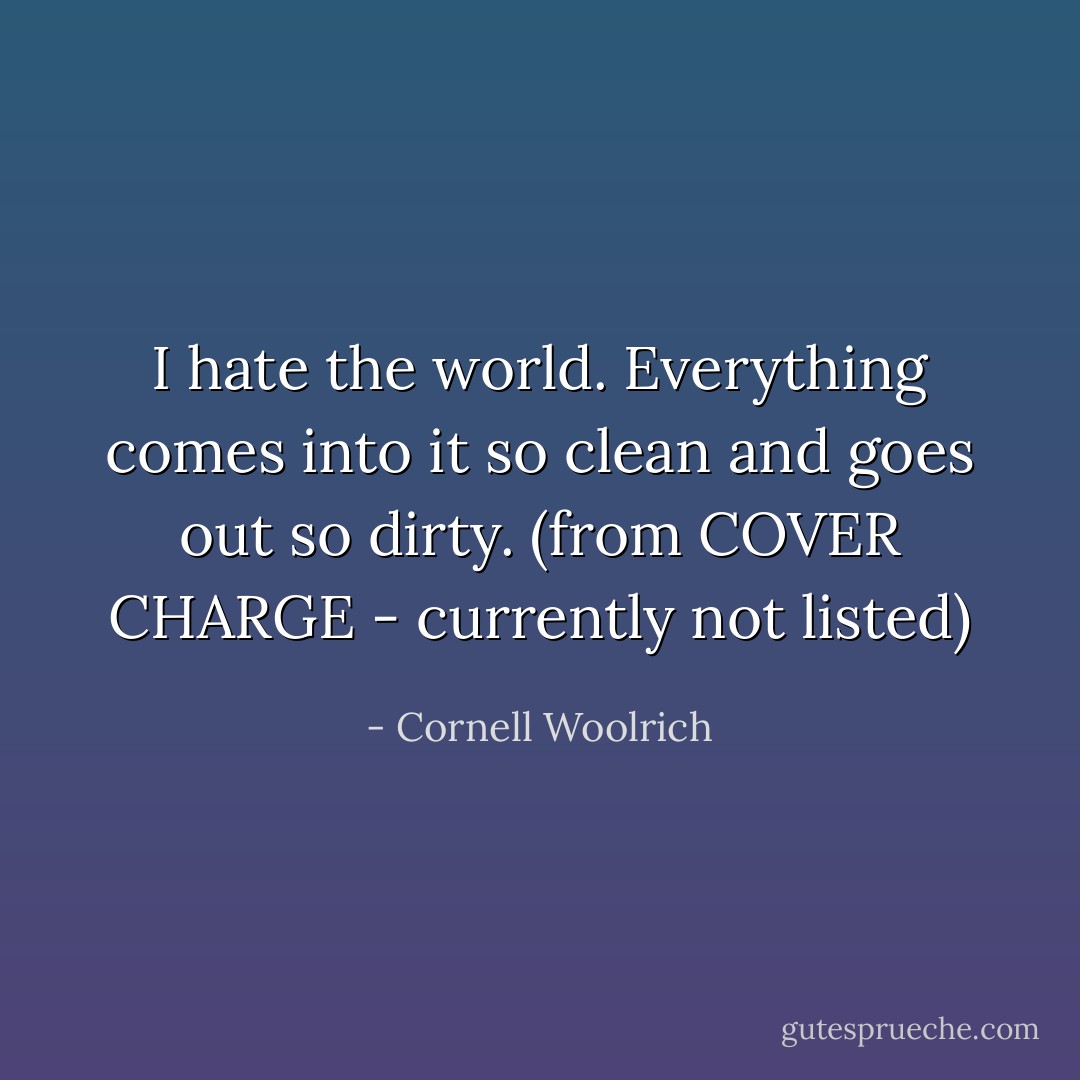 I hate the world. Everything comes into it so clean and goes out so dirty. (from COVER CHARGE - currently not listed) - Cornell Woolrich