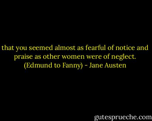 that you seemed almost as fearful of notice and praise as other women were of neglect. (Edmund to Fanny) - Jane Austen