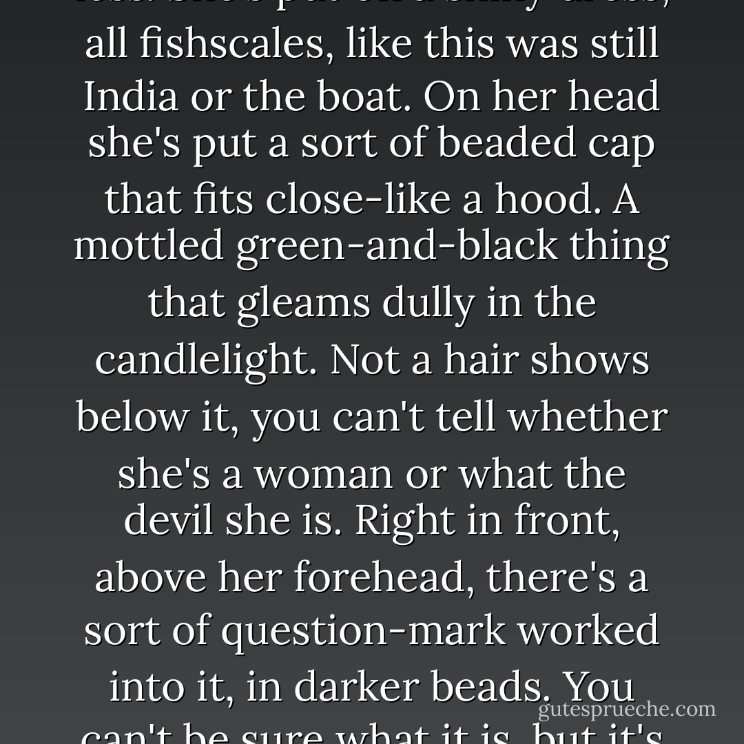 When she comes down to supper I don't like her any better; in fact, a hell of a lot less. She's put on a shiny dress, all fishscales, like this was still India or the boat. On her head she's put a sort of beaded cap that fits close-like a hood. A mottled green-and-black thing that gleams dully in the candlelight. Not a hair shows below it, you can't tell whether she's a woman or what the devil she is. Right in front, above her forehead, there's a sort of question-mark worked into it, in darker beads. You can't be sure what it is, but it's shaped like a question mark. ("Kiss of the Cobra") - Cornell Woolrich