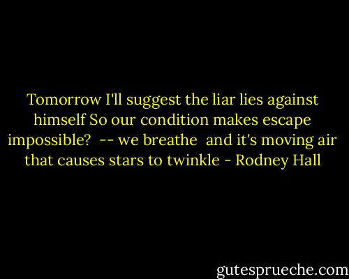 Tomorrow I'll suggest the liar lies against himself<br />So our condition makes escape impossible?<br /> -- we breathe<br /><br />and it's moving air that causes stars to twinkle - Rodney Hall