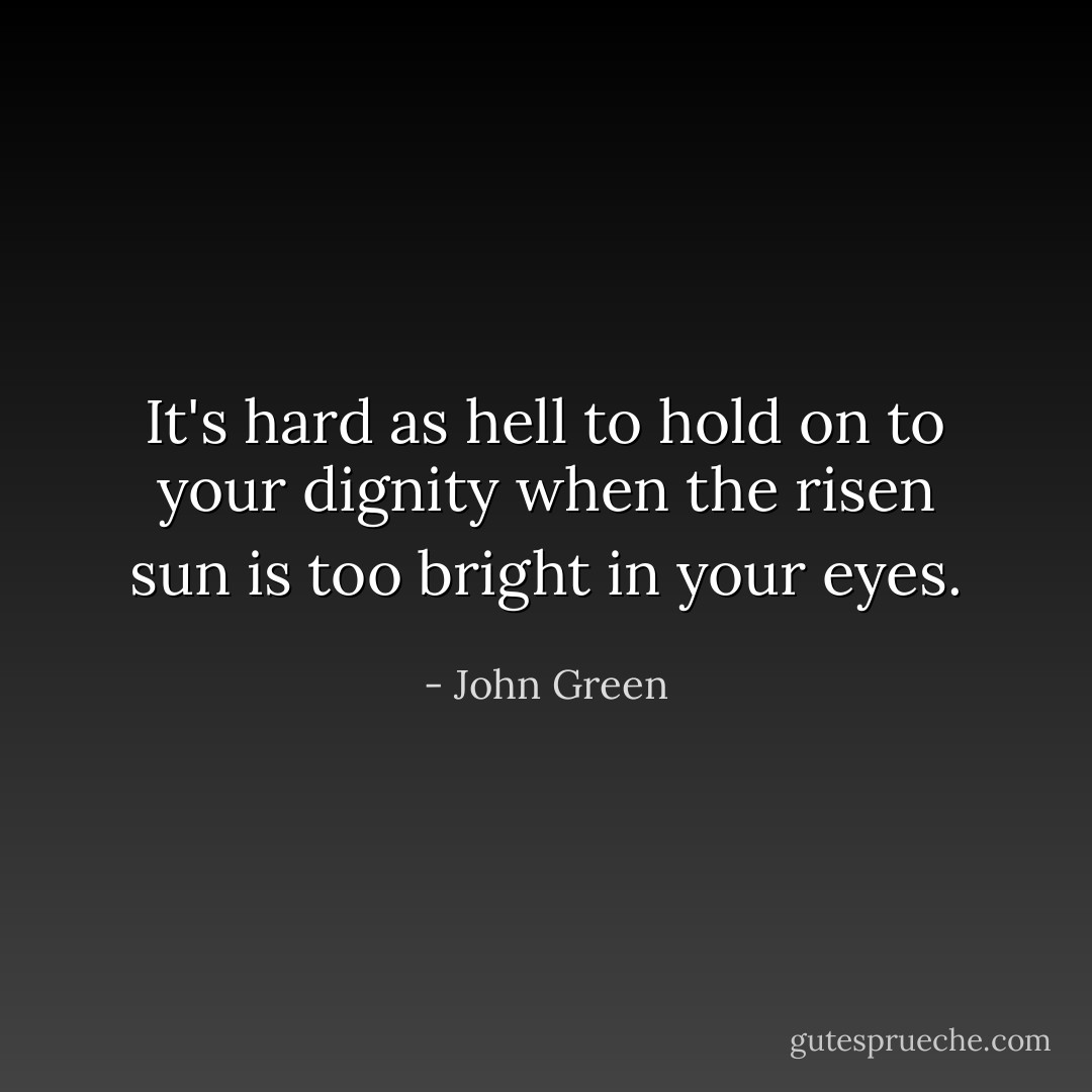 It's hard as hell to hold on to your dignity when the risen sun is too bright in your eyes. - John Green