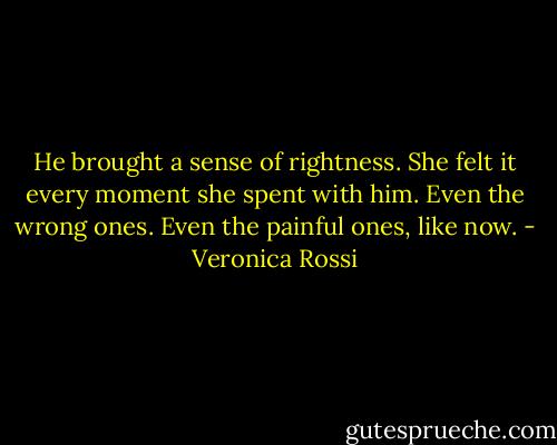 He brought a sense of rightness. She felt it every moment she spent with him. Even the wrong ones. Even the painful ones, like now. - Veronica Rossi