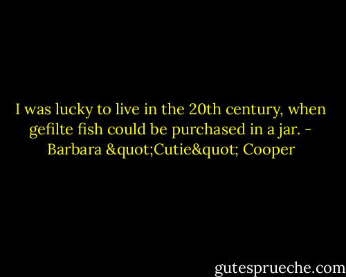 I was lucky to live in the 20th century, when gefilte fish could be purchased in a jar. - Barbara "Cutie" Cooper