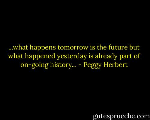 ...what happens tomorrow is the future but what happened yesterday is already part of on-going history... - Peggy Herbert