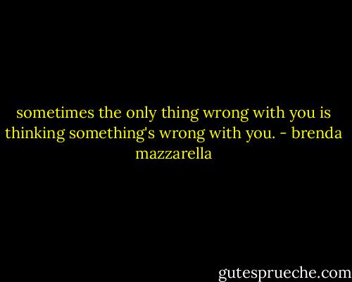 sometimes the only thing wrong with you is thinking something's wrong with you. - brenda mazzarella
