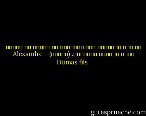 فى بعض الأحيان يجد الإنسان فى ناحية من نواحى ضعفه مصدراً للسعادة. (أرمان) - Alexandre Dumas fils