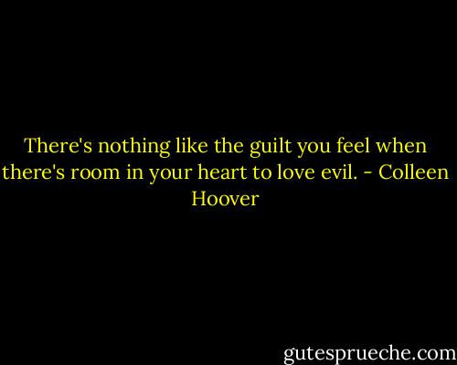 There's nothing like the guilt you feel when there's room in your heart to love evil. - Colleen Hoover