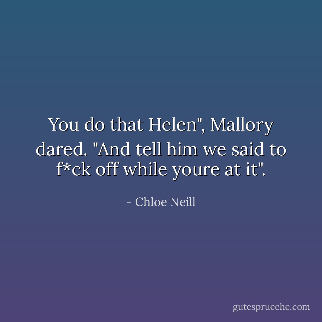 You do that Helen", Mallory dared. "And tell him we said to f*ck off while youre at it". - Chloe Neill