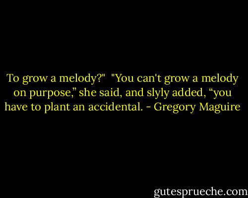 To grow a melody?" <br />"You can't grow a melody on purpose,” she said, and slyly added, “you have to plant an accidental. - Gregory Maguire