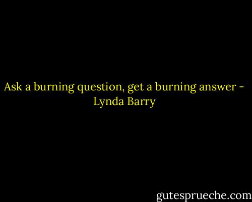 Ask a burning question, get a burning answer - Lynda Barry