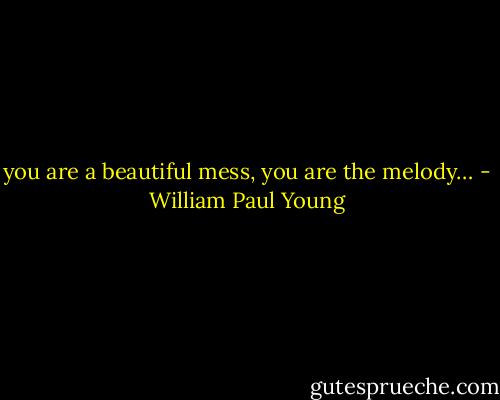 you are a beautiful mess, you<br />are the melody… - William Paul Young