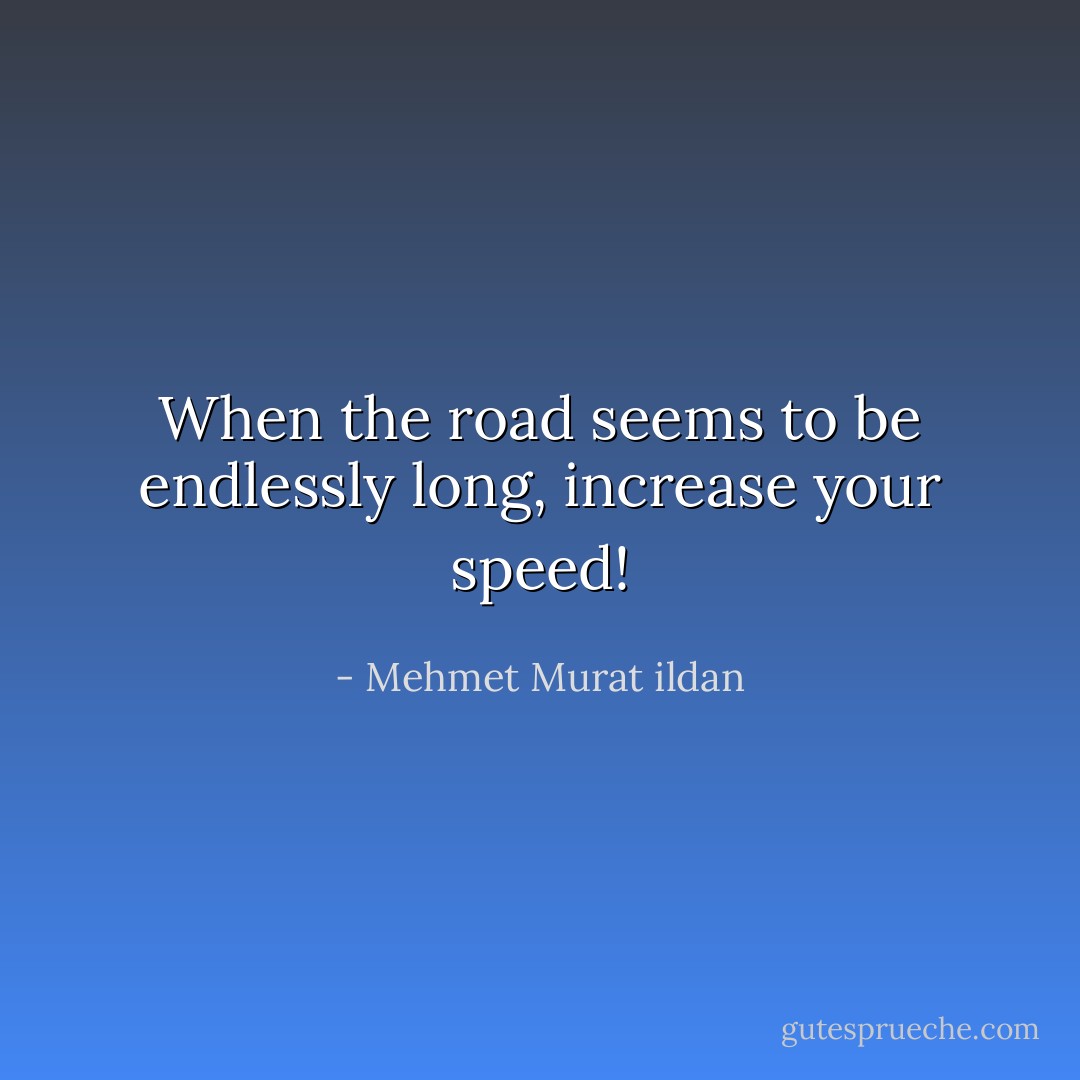 When the road seems to be endlessly long, increase your speed! - Mehmet Murat ildan