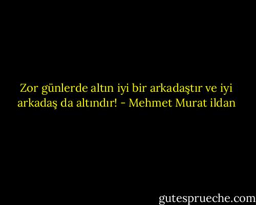Zor günlerde altın iyi bir arkadaştır ve iyi arkadaş da altındır! - Mehmet Murat ildan
