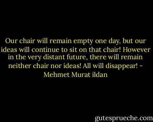 Our chair will remain empty one day, but our ideas will continue to sit on that chair! However in the very distant future, there will remain neither chair nor ideas! All will disappear! - Mehmet Murat ildan