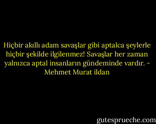 Hiçbir akıllı adam savaşlar gibi aptalca şeylerle hiçbir şekilde ilgilenmez! Savaşlar her zaman yalnızca aptal insanların gündeminde vardır. - Mehmet Murat ildan