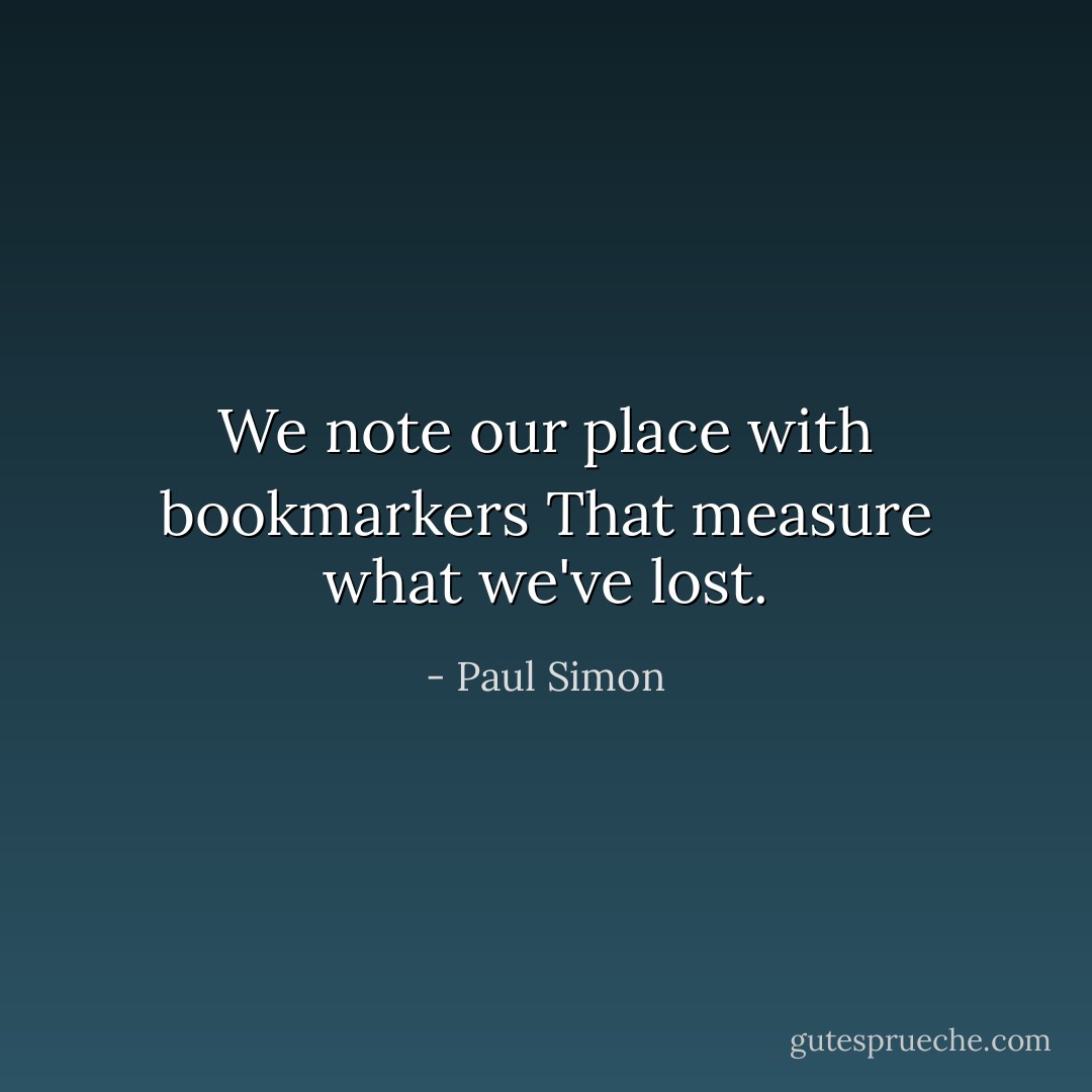 We note our place with bookmarkers<br />That measure what we've lost. - Paul Simon