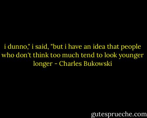 i dunno," i said, "but i have an idea that people who don't think too much tend to look younger longer - Charles Bukowski