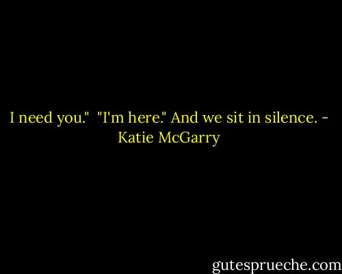 I need you."<br /><br />"I'm here."<br />And we sit in silence. - Katie McGarry