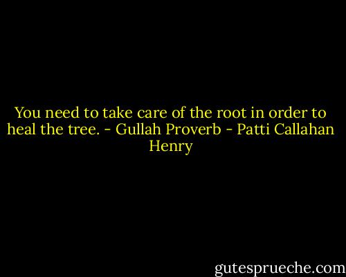 You need to take care of the root in order to heal the tree. - Gullah Proverb - Patti Callahan Henry