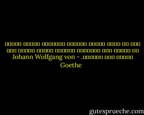 إلا أن أولى الناس بالخجل لأولائك الذين صاموا عن العمل ولم يفطروا، وسمّوا العجز عقلًا حين همّوا ولم يقدروا. - Johann Wolfgang von Goethe