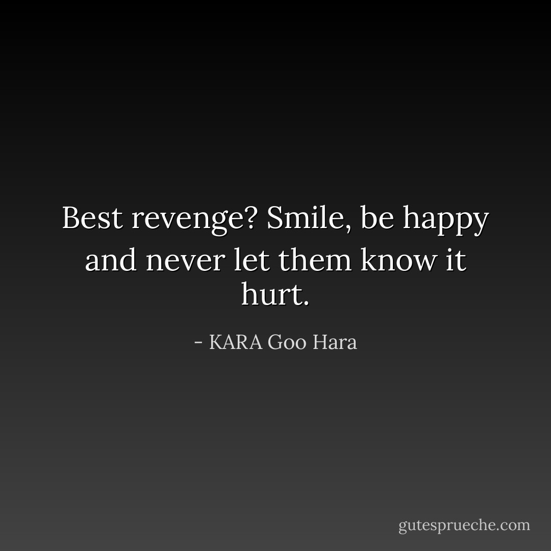Best revenge? Smile, be happy and never let them know it hurt. - KARA Goo Hara