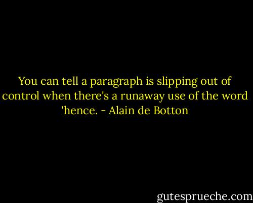 You can tell a paragraph is slipping out of control when there's a runaway use of the word 'hence. - Alain de Botton