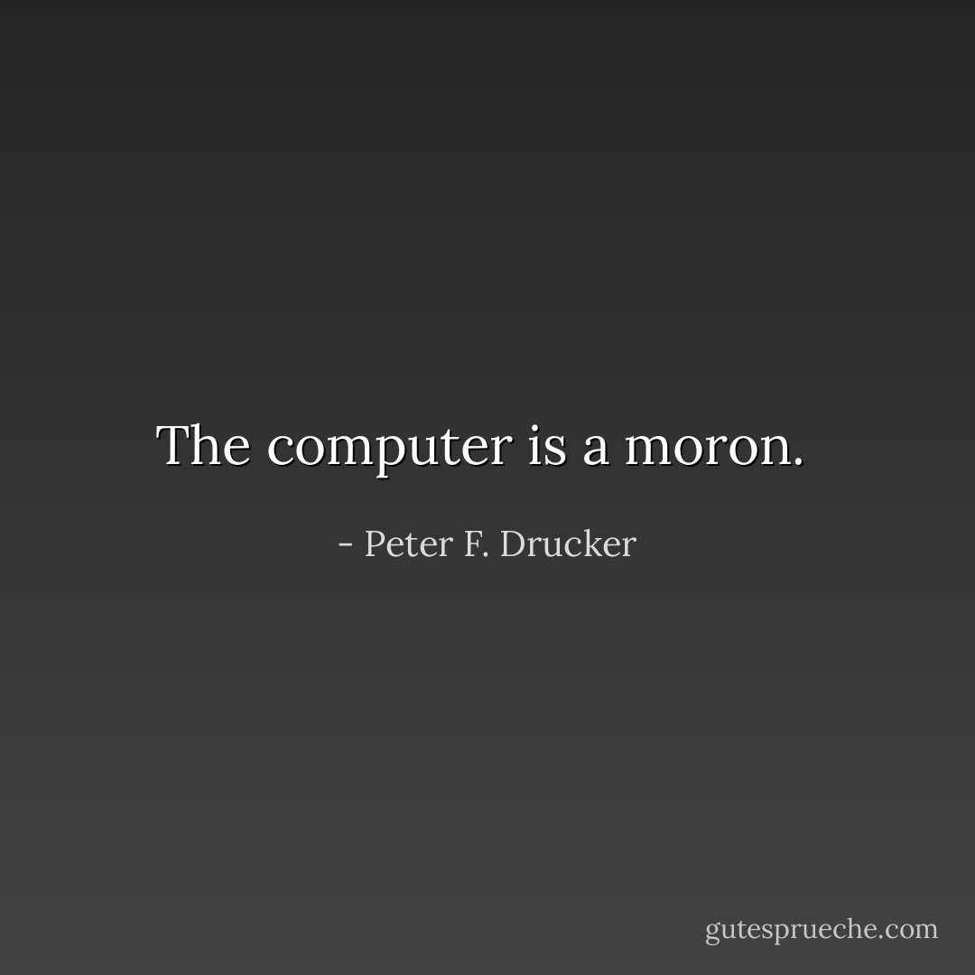 The computer is a moron.  - Peter F. Drucker