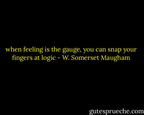 when feeling is the gauge, you can snap your fingers at logic - W. Somerset Maugham