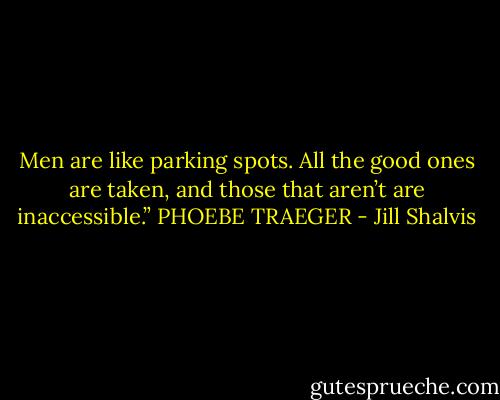 Men are like parking spots. All the good ones are<br />taken, and those that aren’t are inaccessible.”<br />PHOEBE TRAEGER - Jill Shalvis