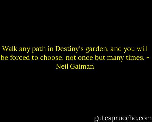 Walk any path in Destiny's garden, and you will be forced to choose, not once but many times. - Neil Gaiman