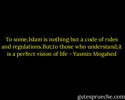 To some,Islam is nothing but a code of rules and regulations.But,to those who understand,it is a perfect vision of life - Yasmin Mogahed