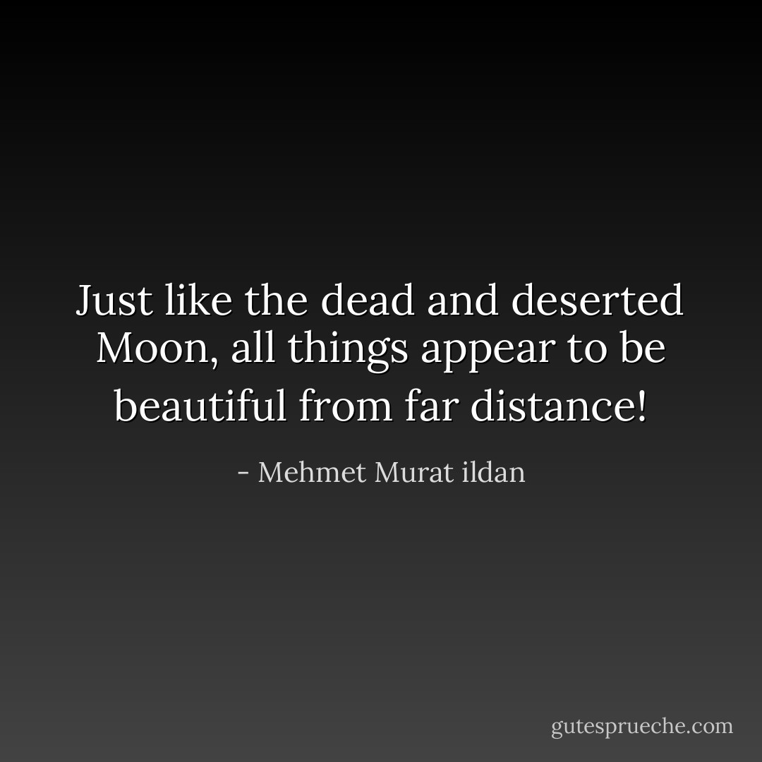 Just like the dead and deserted Moon, all things appear to be beautiful from far distance! - Mehmet Murat ildan