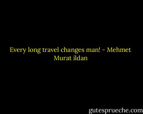 Every long travel changes man! - Mehmet Murat ildan