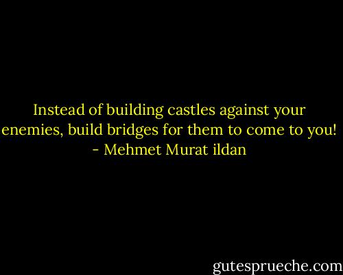 Instead of building castles against your enemies, build bridges for them to come to you! - Mehmet Murat ildan