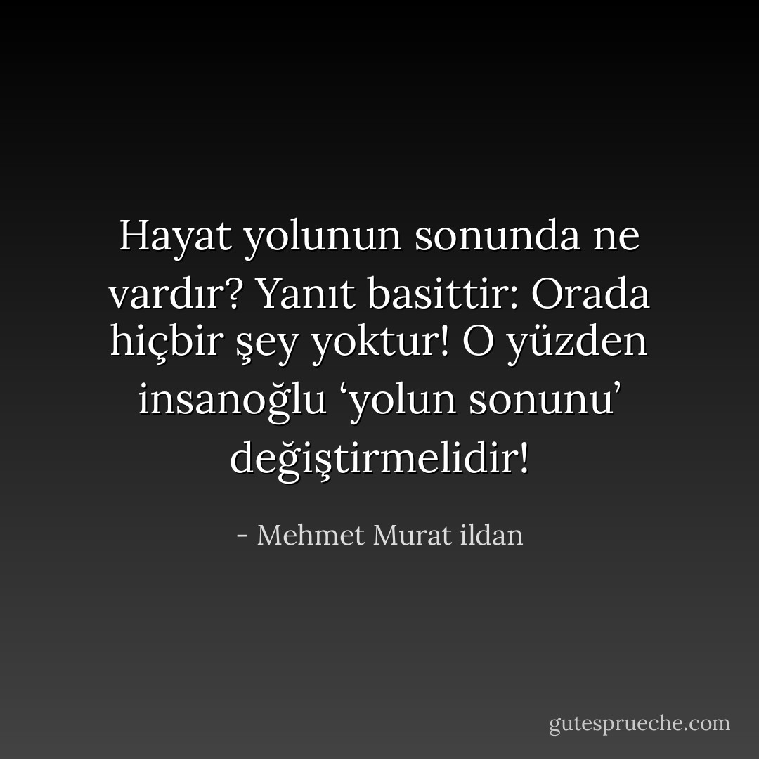 Hayat yolunun sonunda ne vardır? Yanıt basittir: Orada hiçbir şey yoktur! O yüzden insanoğlu ‘yolun sonunu’ değiştirmelidir! - Mehmet Murat ildan