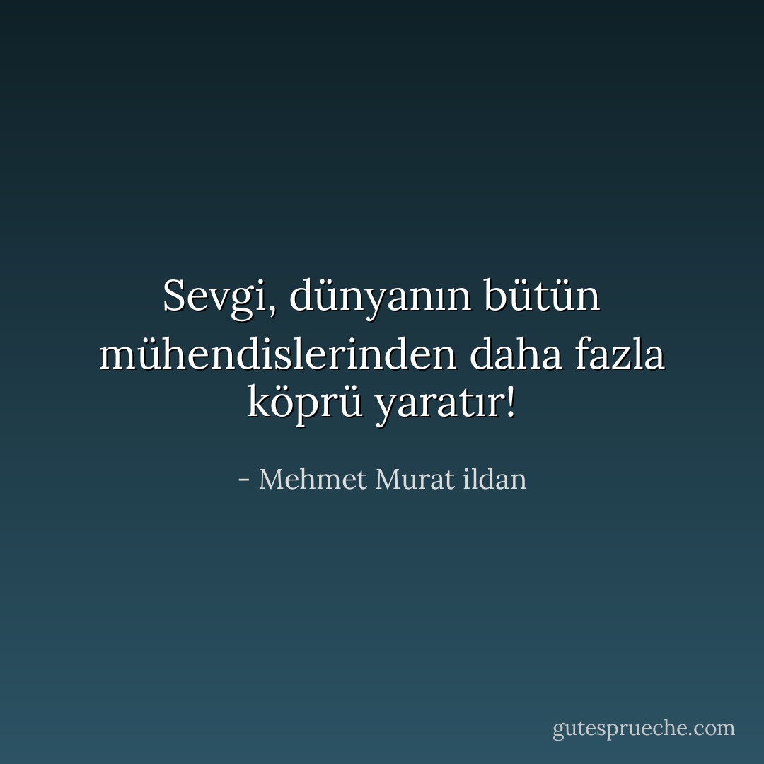 Sevgi, dünyanın bütün mühendislerinden daha fazla köprü yaratır! - Mehmet Murat ildan