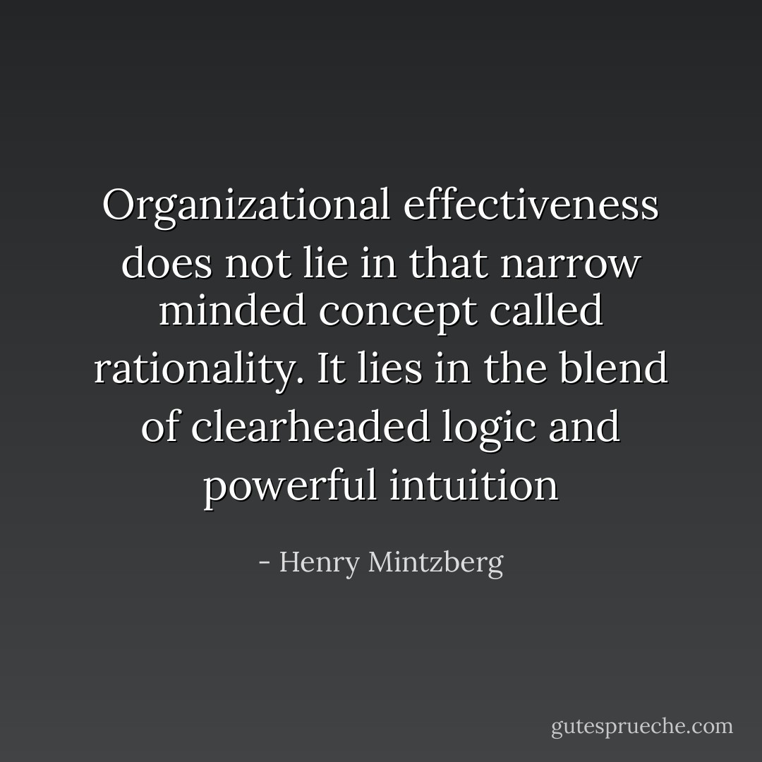 Organizational effectiveness does not lie in that narrow minded concept called rationality. It lies in the blend of clearheaded logic and powerful intuition - Henry Mintzberg