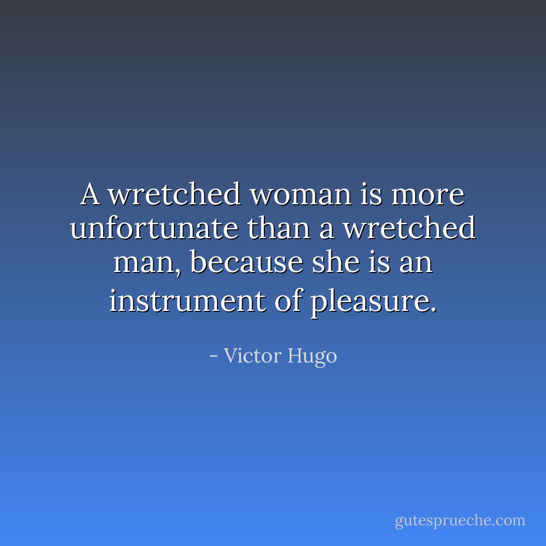 A wretched woman is more unfortunate than a wretched man, because she is an instrument of pleasure. - Victor Hugo