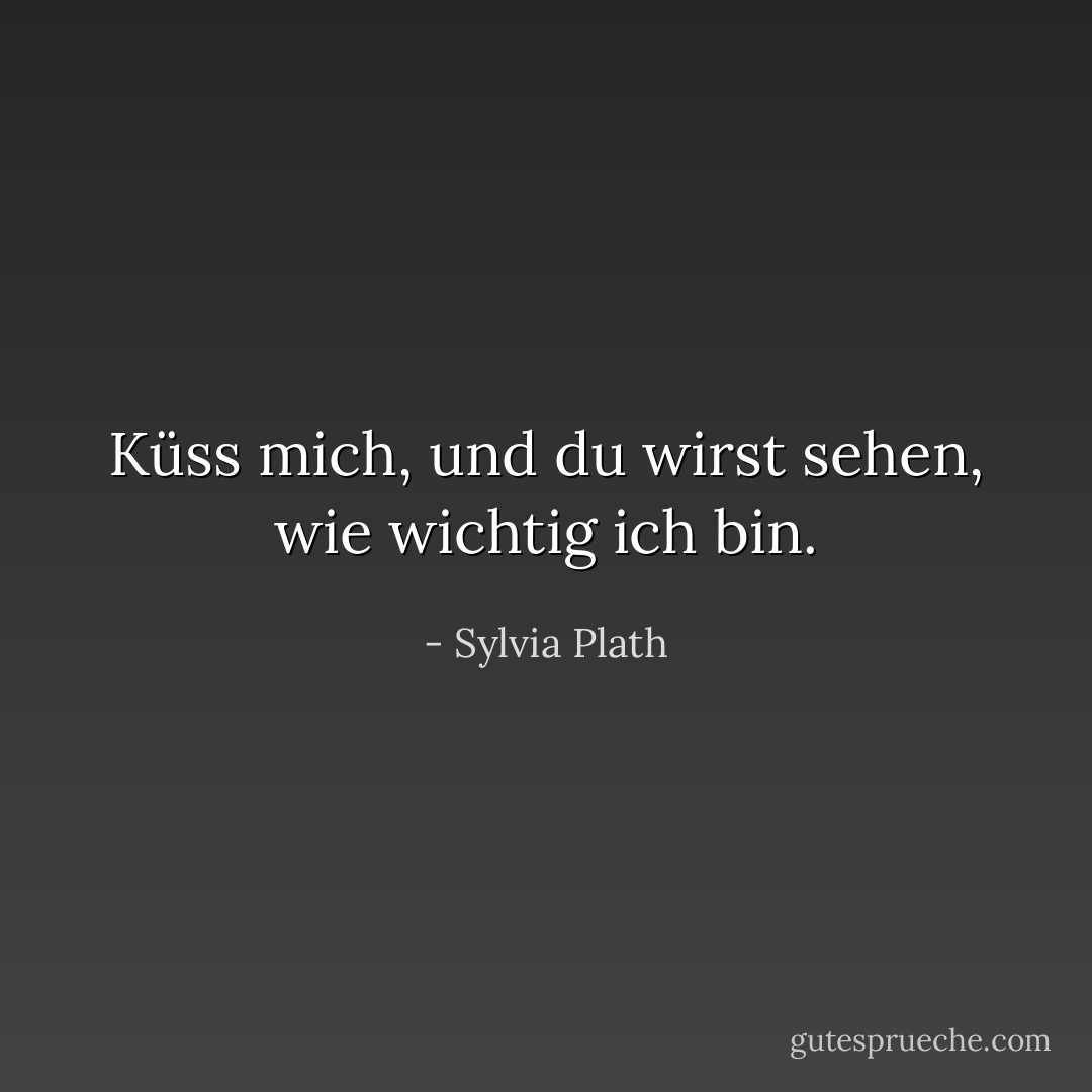 Küss mich, und du wirst sehen, wie wichtig ich bin. - Sylvia Plath<