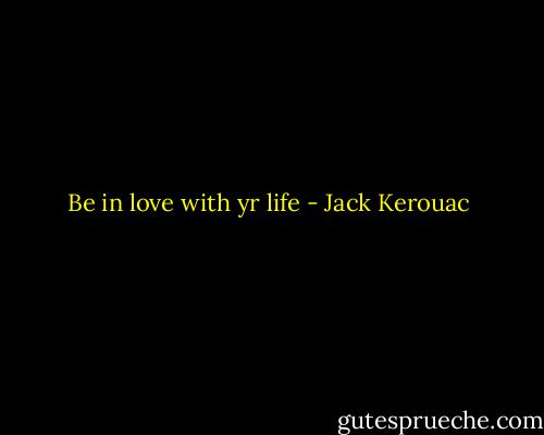 Be in love with yr life - Jack Kerouac