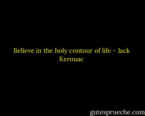 Believe in the holy contour of life - Jack Kerouac