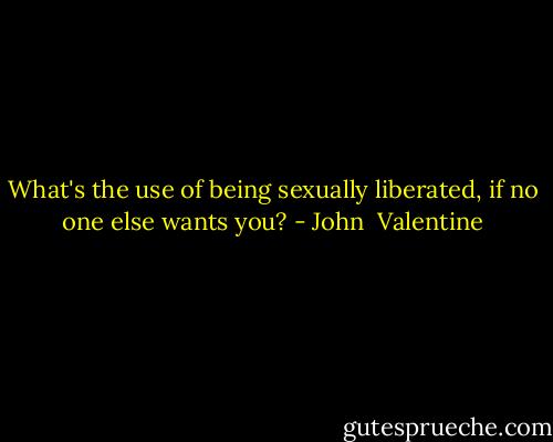 What's the use of being sexually liberated, if no one else wants you? - John  Valentine