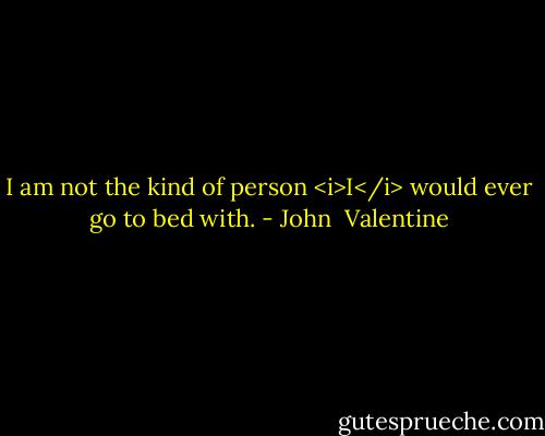 I am not the kind of person <i>I</i> would ever go to bed with. - John  Valentine