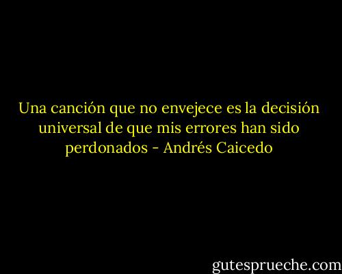Una canción que no envejece es la decisión universal de que mis errores han sido perdonados - Andrés Caicedo