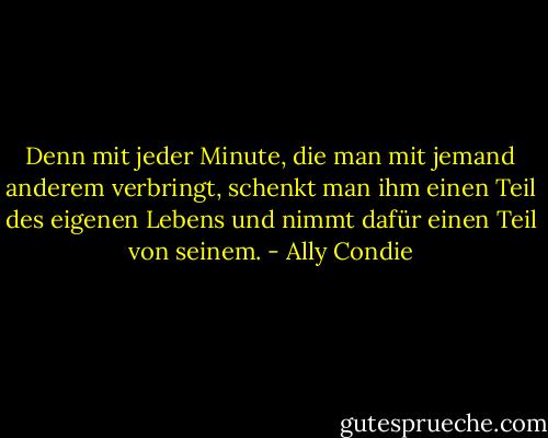 Denn mit jeder Minute, die man mit jemand anderem verbringt, schenkt man ihm einen Teil des eigenen Lebens und nimmt dafür einen Teil von seinem. - Ally Condie