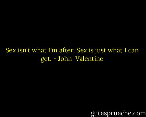 Sex isn't what I'm after. Sex is just what I can get. - John  Valentine