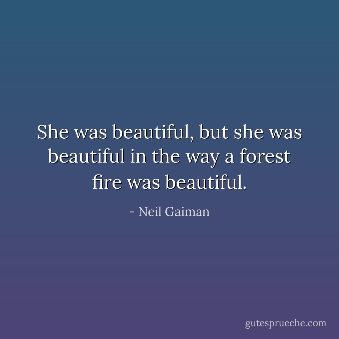 She was beautiful, but she was beautiful in the way a forest fire was beautiful. - Neil Gaiman
