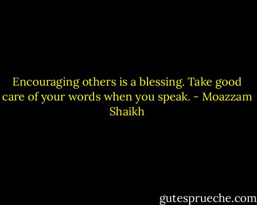 Encouraging others is a blessing. Take good care of your words when you speak. - Moazzam Shaikh